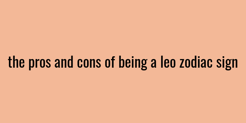 the pros and cons of being a leo zodiac sign